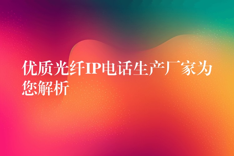  優(yōu)質光纖IP電話生產廠家為您解析