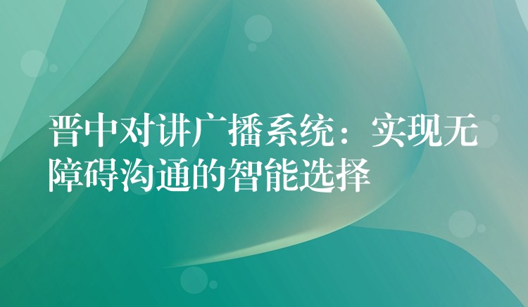  晉中對(duì)講廣播系統(tǒng)：實(shí)現(xiàn)無(wú)障礙溝通的智能選擇