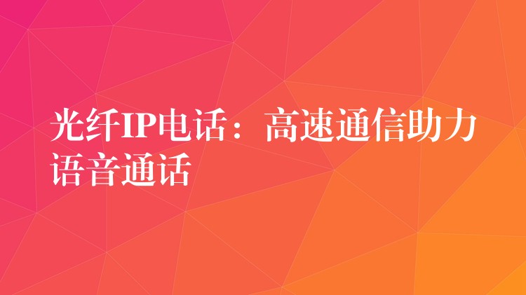  光纖IP電話：高速通信助力語(yǔ)音通話