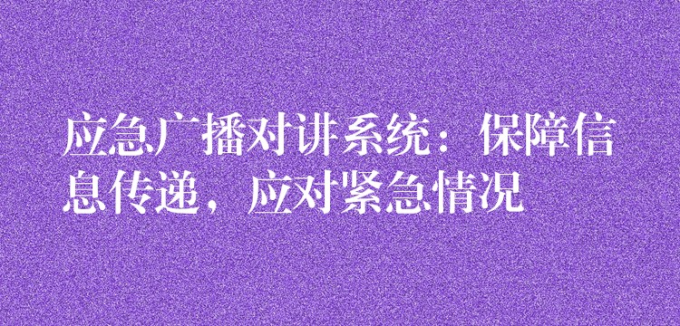  應(yīng)急廣播對講系統(tǒng)：保障信息傳遞，應(yīng)對緊急情況