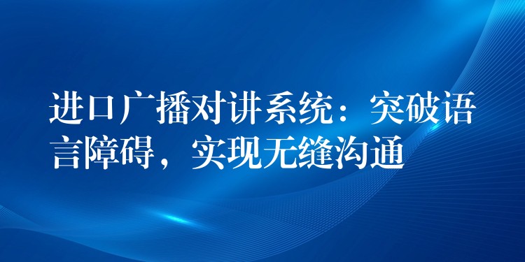  進(jìn)口廣播對(duì)講系統(tǒng)：突破語(yǔ)言障礙，實(shí)現(xiàn)無(wú)縫溝通