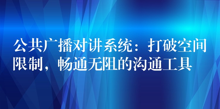  公共廣播對(duì)講系統(tǒng)：打破空間限制，暢通無阻的溝通工具
