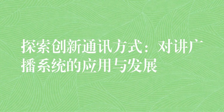  探索創(chuàng)新通訊方式：對講廣播系統的應用與發(fā)展