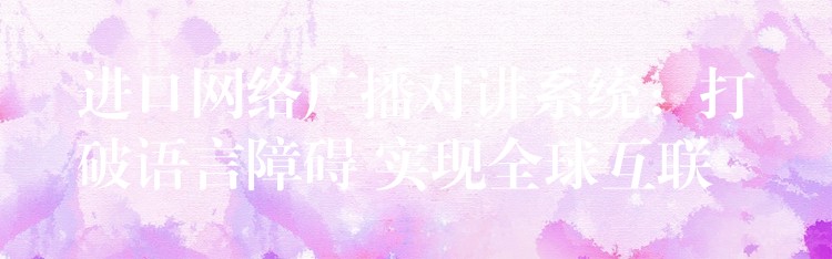 進(jìn)口網(wǎng)絡(luò)廣播對講系統(tǒng)：打破語言障礙 實現(xiàn)全球互聯(lián)