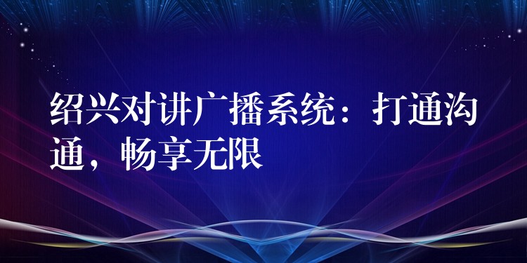  紹興對講廣播系統(tǒng)：打通溝通，暢享無限