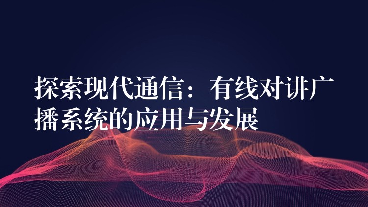 探索現代通信：有線對講廣播系統的應用與發(fā)展