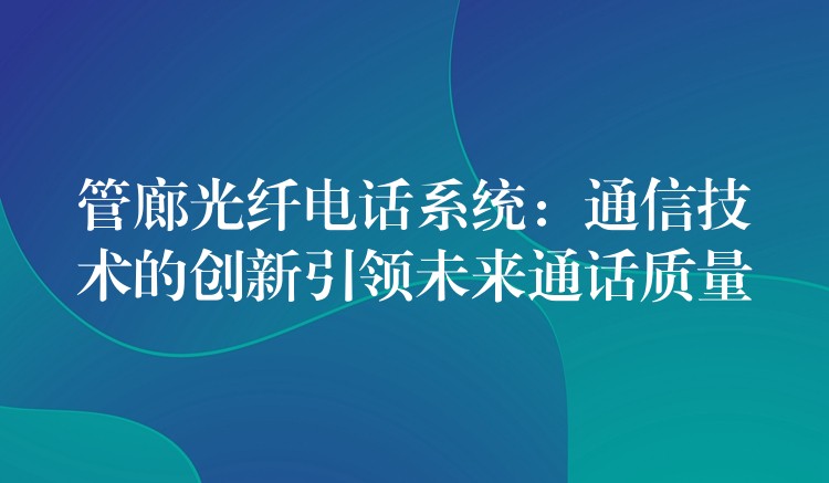  管廊光纖電話(huà)系統(tǒng)：通信技術(shù)的創(chuàng)新引領(lǐng)未來(lái)通話(huà)質(zhì)量
