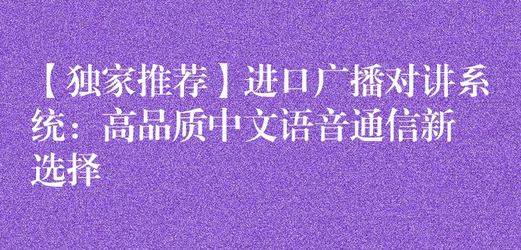  【獨(dú)家推薦】進(jìn)口廣播對講系統(tǒng)：高品質(zhì)中文語音通信新選擇