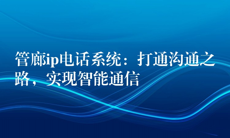  管廊ip電話系統(tǒng)：打通溝通之路，實現(xiàn)智能通信
