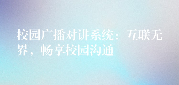  校園廣播對講系統(tǒng)：互聯(lián)無界，暢享校園溝通