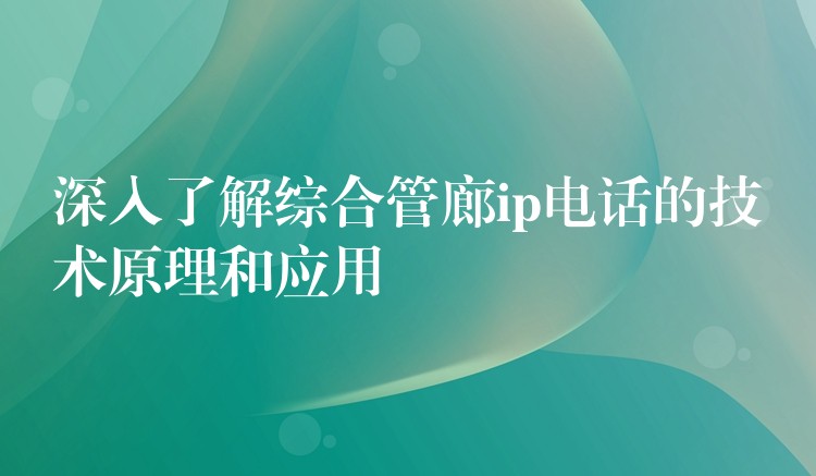  深入了解綜合管廊ip電話的技術原理和應用