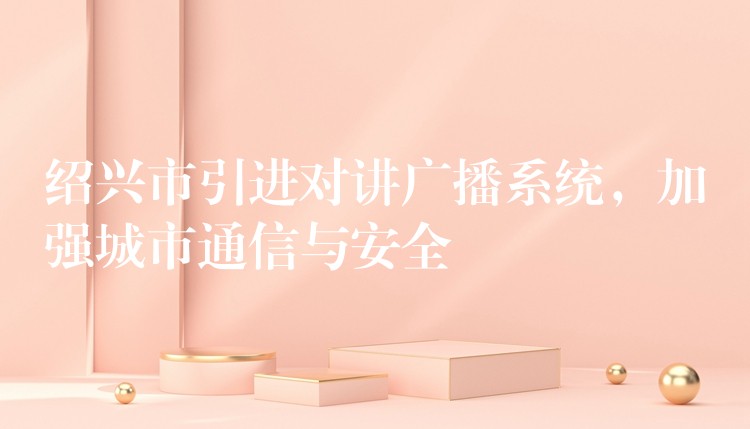  紹興市引進(jìn)對講廣播系統(tǒng)，加強(qiáng)城市通信與安全