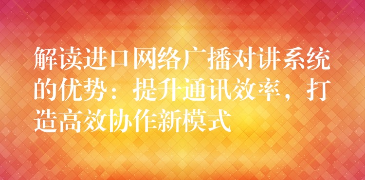  解讀進(jìn)口網(wǎng)絡(luò)廣播對(duì)講系統(tǒng)的優(yōu)勢(shì)：提升通訊效率，打造高效協(xié)作新模式