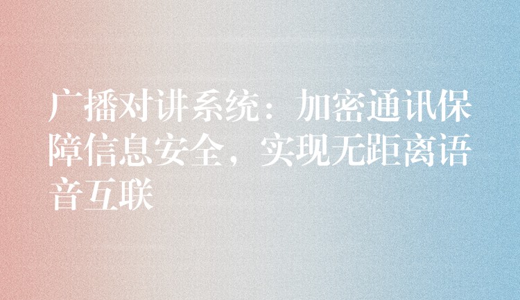  廣播對講系統(tǒng)：加密通訊保障信息安全，實現(xiàn)無距離語音互聯(lián)