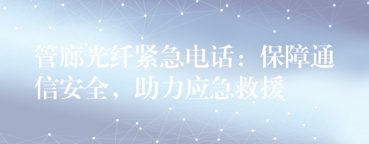 管廊光纖緊急電話：保障通信安全，助力應(yīng)急救援