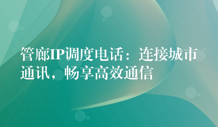  管廊IP調(diào)度電話：連接城市通訊，暢享高效通信