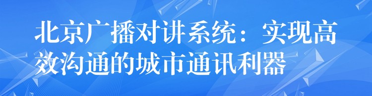  北京廣播對講系統：實現高效溝通的城市通訊利器
