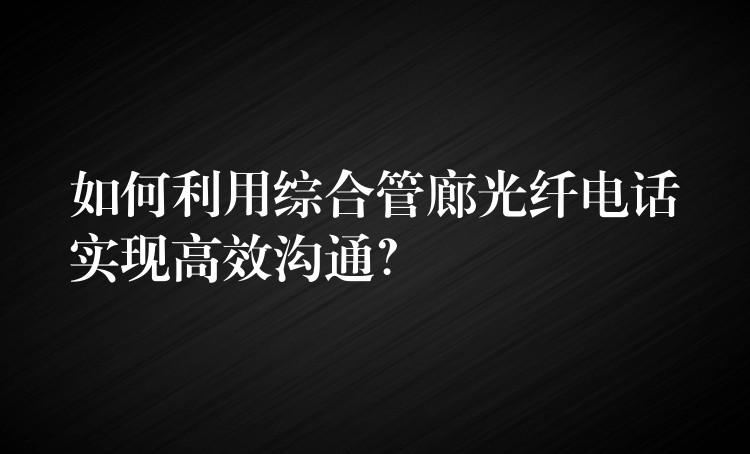  如何利用綜合管廊光纖電話實現(xiàn)高效溝通？