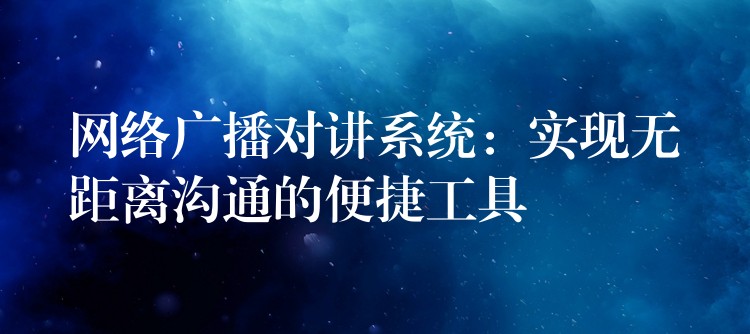  網(wǎng)絡(luò)廣播對講系統(tǒng)：實(shí)現(xiàn)無距離溝通的便捷工具