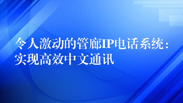  令人激動(dòng)的管廊IP電話系統(tǒng)：實(shí)現(xiàn)高效中文通訊
