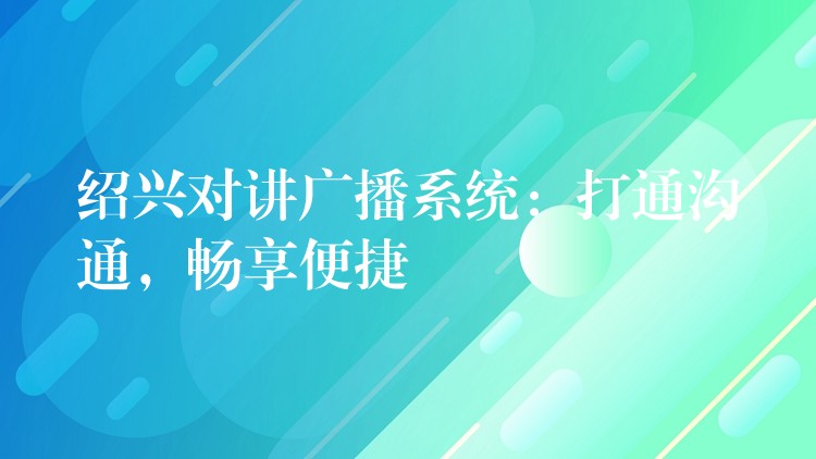  紹興對(duì)講廣播系統(tǒng)：打通溝通，暢享便捷