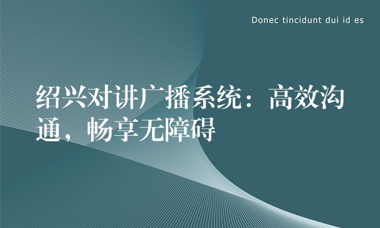  紹興對講廣播系統(tǒng)：高效溝通，暢享無障礙