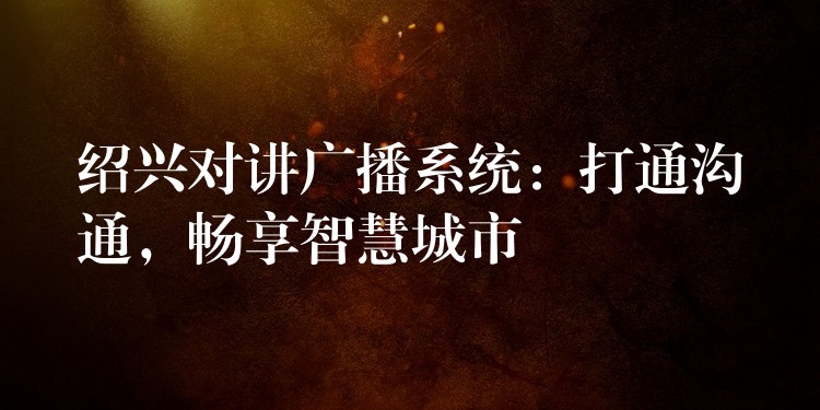  紹興對(duì)講廣播系統(tǒng)：打通溝通，暢享智慧城市