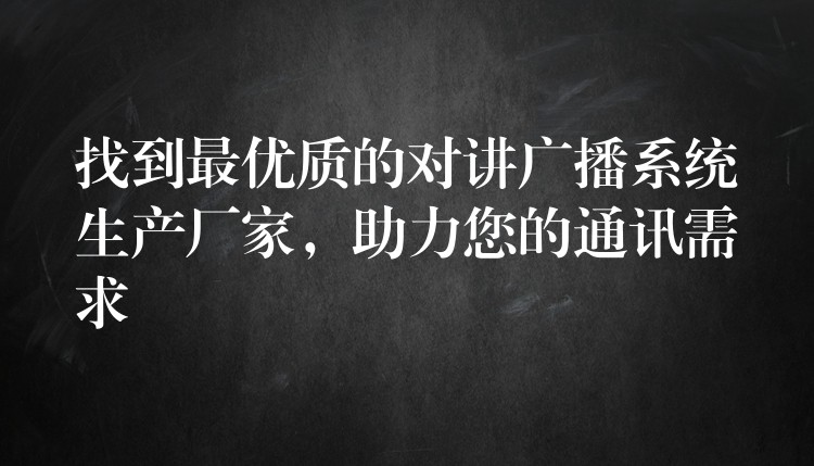  找到最優(yōu)質(zhì)的對講廣播系統(tǒng)生產(chǎn)廠家，助力您的通訊需求