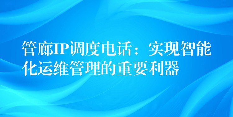  管廊IP調度電話：實現(xiàn)智能化運維管理的重要利器