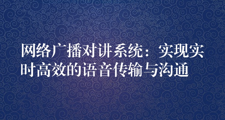  網(wǎng)絡(luò)廣播對(duì)講系統(tǒng)：實(shí)現(xiàn)實(shí)時(shí)高效的語(yǔ)音傳輸與溝通