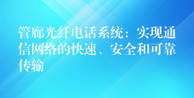 管廊光纖電話系統(tǒng)：實(shí)現(xiàn)通信網(wǎng)絡(luò)的快速、安全和可靠傳輸