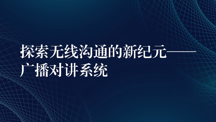  探索無(wú)線溝通的新紀(jì)元——廣播對(duì)講系統(tǒng)