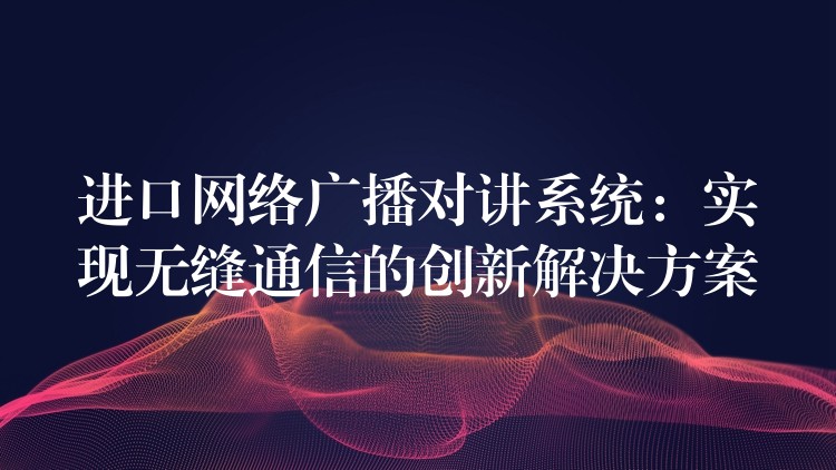 進口網(wǎng)絡(luò)廣播對講系統(tǒng):實現(xiàn)無縫通信的創(chuàng)新解決方案 進口網(wǎng)絡(luò)廣播對講系統(tǒng):實現(xiàn)無縫通信的創(chuàng)新解決方案