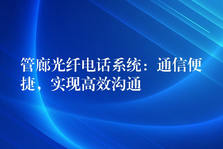  管廊光纖電話系統(tǒng)：通信便捷，實現(xiàn)高效溝通