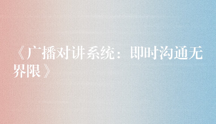  《廣播對(duì)講系統(tǒng)：即時(shí)溝通無界限》