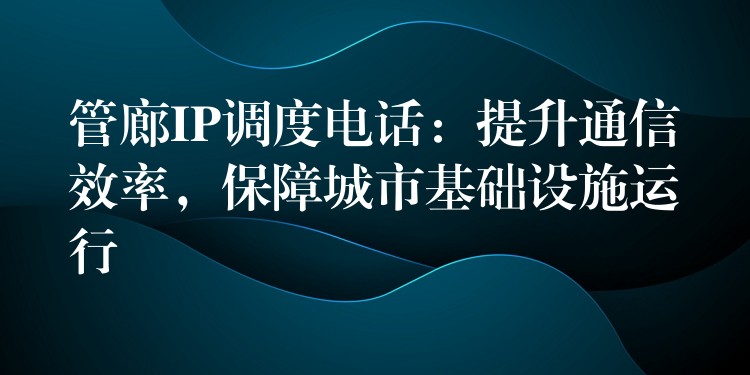  管廊IP調(diào)度電話：提升通信效率，保障城市基礎(chǔ)設(shè)施運(yùn)行