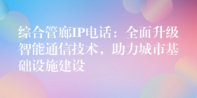  綜合管廊IP電話：全面升級智能通信技術，助力城市基礎設施建設