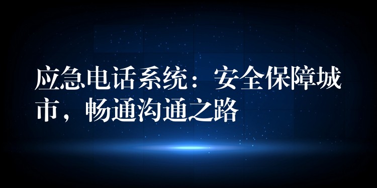  應(yīng)急電話系統(tǒng)：安全保障城市，暢通溝通之路