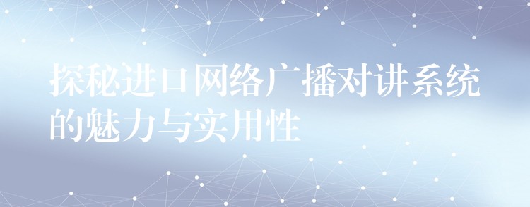 探秘進(jìn)口網(wǎng)絡(luò)廣播對講系統(tǒng)的魅力與實(shí)用性