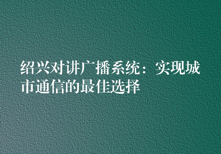  紹興對(duì)講廣播系統(tǒng)：實(shí)現(xiàn)城市通信的最佳選擇