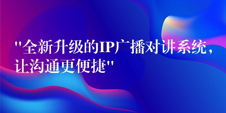  “全新升級的IP廣播對講系統(tǒng)，讓溝通更便捷”