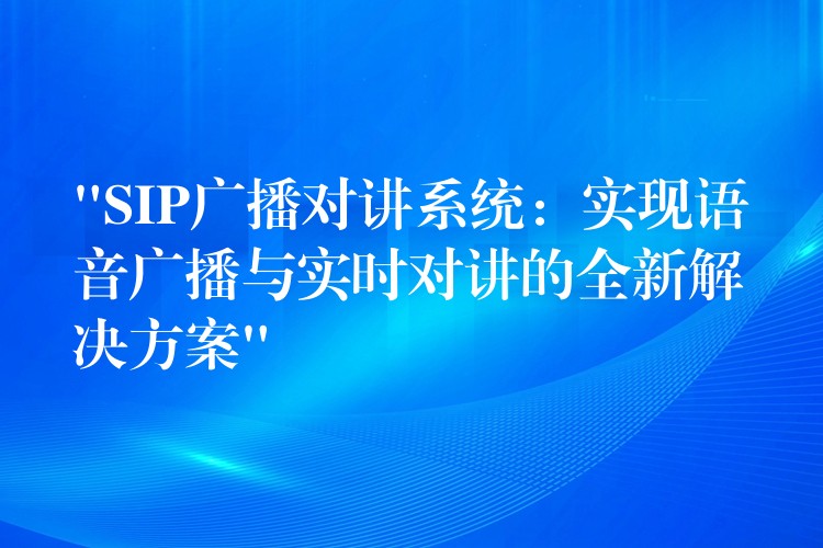 “SIP廣播對(duì)講系統(tǒng)：實(shí)現(xiàn)語(yǔ)音廣播與實(shí)時(shí)對(duì)講的全新解決方案”