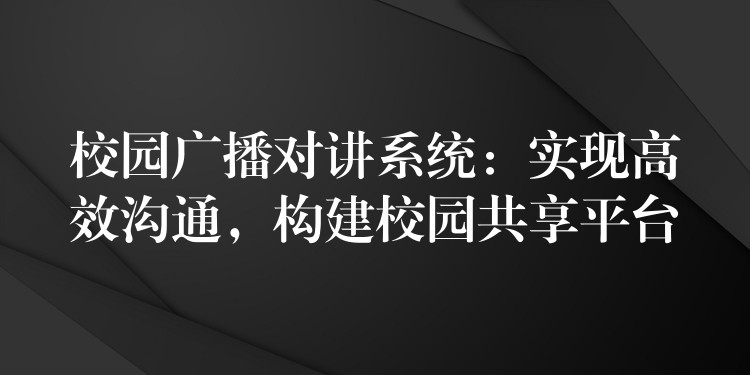  校園廣播對講系統(tǒng)：實(shí)現(xiàn)高效溝通，構(gòu)建校園共享平臺