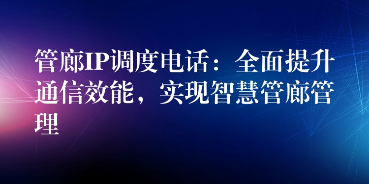  管廊IP調度電話：全面提升通信效能，實現智慧管廊管理