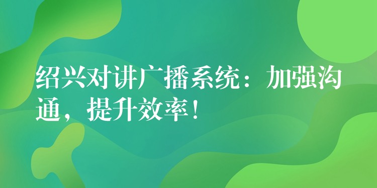  紹興對講廣播系統(tǒng)：加強(qiáng)溝通，提升效率！