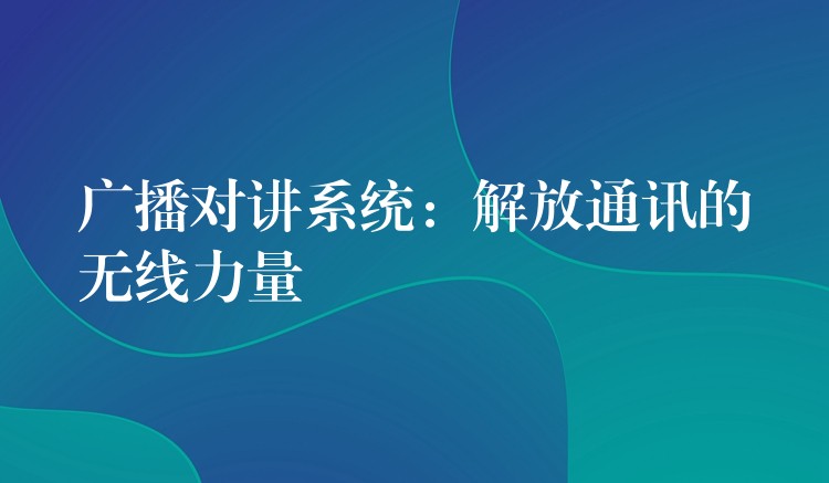  廣播對(duì)講系統(tǒng)：解放通訊的無(wú)線力量