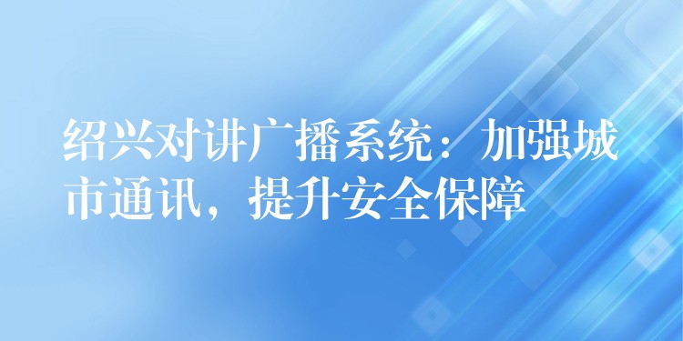  紹興對講廣播系統(tǒng)：加強(qiáng)城市通訊，提升安全保障