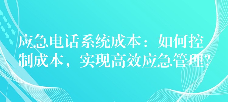  應急電話系統(tǒng)成本：如何控制成本，實現(xiàn)高效應急管理？