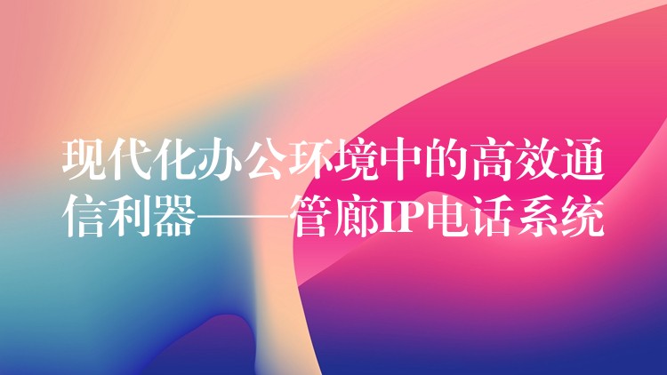 現(xiàn)代化辦公環(huán)境中的高效通信利器——管廊IP電話系統(tǒng)