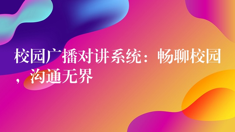  校園廣播對講系統(tǒng)：暢聊校園，溝通無界
